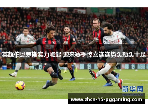 英超伯恩茅斯实力崛起 迎来赛季惊喜连连势头劲头十足 英超伯恩茅斯实力崛起 迎来赛季惊喜连连势头劲头十足
