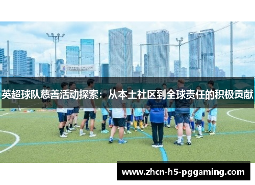 英超球队慈善活动探索:从本土社区到全球责任的积极贡献 英超球队慈善活动探索:从本土社区到全球责任的积极贡献