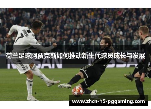 荷兰足球阿贾克斯如何推动新生代球员成长与发展 荷兰足球阿贾克斯如何推动新生代球员成长与发展