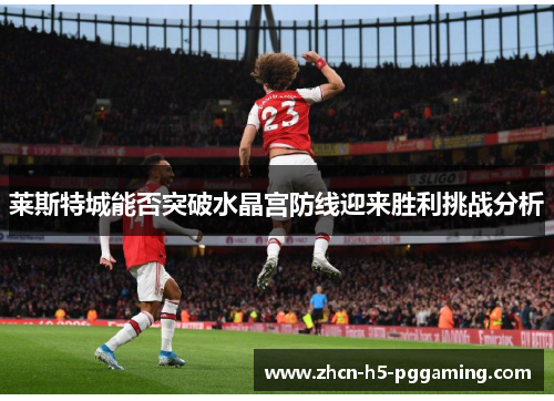 莱斯特城能否突破水晶宫防线迎来胜利挑战分析 莱斯特城能否突破水晶宫防线迎来胜利挑战分析