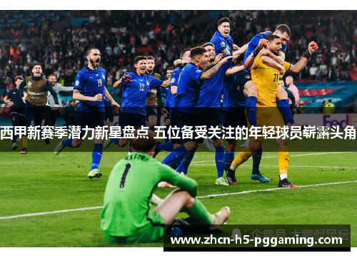 西甲新赛季潜力新星盘点 五位备受关注的年轻球员崭露头角 西甲新赛季潜力新星盘点 五位备受关注的年轻球员崭露头角