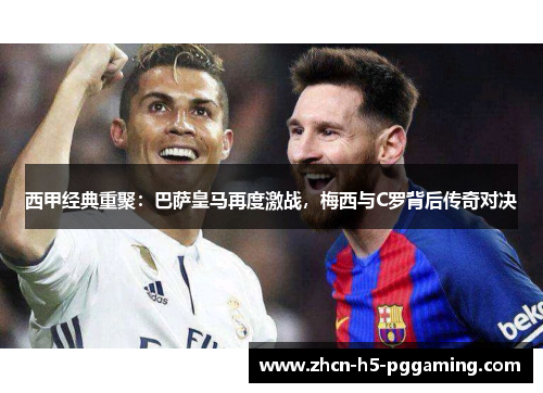 西甲经典重聚:巴萨皇马再度激战,梅西与C罗背后传奇对决 西甲经典重聚:巴萨皇马再度激战,梅西与C罗背后传奇对决