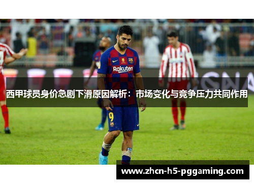 西甲球员身价急剧下滑原因解析:市场变化与竞争压力共同作用 西甲球员身价急剧下滑原因解析:市场变化与竞争压力共同作用