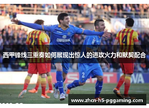 西甲锋线三重奏如何展现出惊人的进攻火力和默契配合 西甲锋线三重奏如何展现出惊人的进攻火力和默契配合