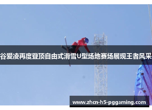 谷爱凌再度登顶自由式滑雪U型场地赛场展现王者风采 谷爱凌再度登顶自由式滑雪U型场地赛场展现王者风采