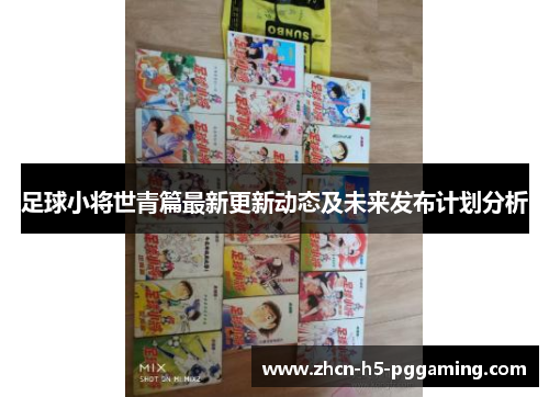 足球小将世青篇最新更新动态及未来发布计划分析 足球小将世青篇最新更新动态及未来发布计划分析