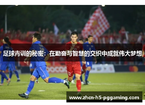 足球青训的秘密:在勤奋与智慧的交织中成就伟大梦想 足球青训的秘密:在勤奋与智慧的交织中成就伟大梦想