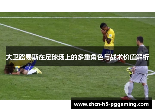 大卫路易斯在足球场上的多重角色与战术价值解析 大卫路易斯在足球场上的多重角色与战术价值解析