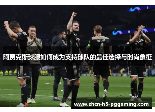 阿贾克斯球服如何成为支持球队的最佳选择与时尚象征