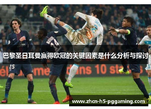 巴黎圣日耳曼赢得欧冠的关键因素是什么分析与探讨 巴黎圣日耳曼赢得欧冠的关键因素是什么分析与探讨