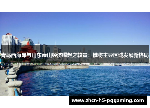 青岛西海岸与山东泰山经济崛起之较量:谁将主导区域发展新格局 青岛西海岸与山东泰山经济崛起之较量:谁将主导区域发展新格局