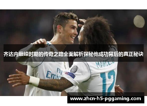 齐达内巅峰时期的传奇之路全面解析探秘他成功背后的真正秘诀