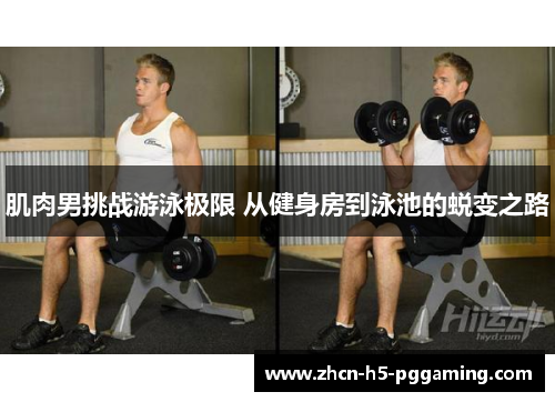 肌肉男挑战游泳极限 从健身房到泳池的蜕变之路