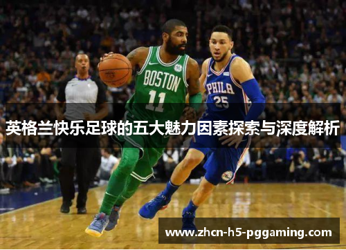 英格兰快乐足球的五大魅力因素探索与深度解析