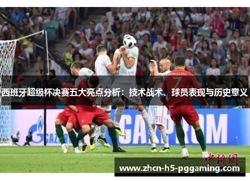 西班牙超级杯决赛五大亮点分析：技术战术、球员表现与历史意义