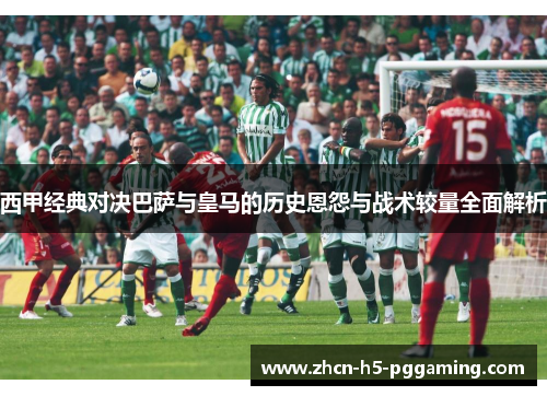 西甲经典对决巴萨与皇马的历史恩怨与战术较量全面解析