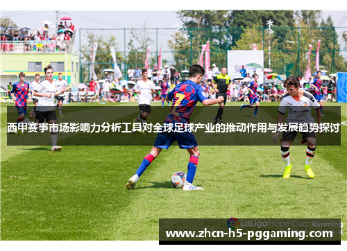 西甲赛事市场影响力分析工具对全球足球产业的推动作用与发展趋势探讨