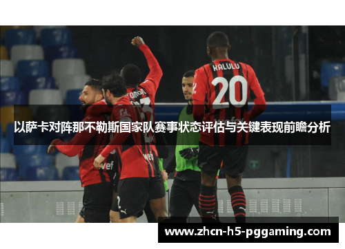 以萨卡对阵那不勒斯国家队赛事状态评估与关键表现前瞻分析 以萨卡对阵那不勒斯国家队赛事状态评估与关键表现前瞻分析
