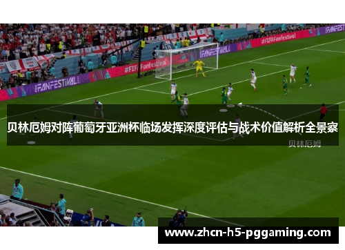 贝林厄姆对阵葡萄牙亚洲杯临场发挥深度评估与战术价值解析全景察 贝林厄姆对阵葡萄牙亚洲杯临场发挥深度评估与战术价值解析全景察