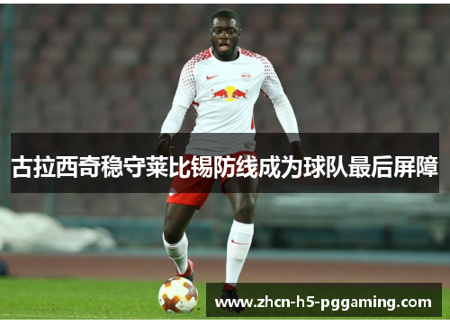 古拉西奇稳守莱比锡防线成为球队最后屏障 古拉西奇稳守莱比锡防线成为球队最后屏障