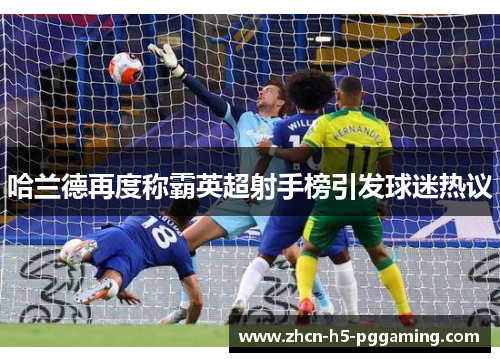 哈兰德再度称霸英超射手榜引发球迷热议 哈兰德再度称霸英超射手榜引发球迷热议