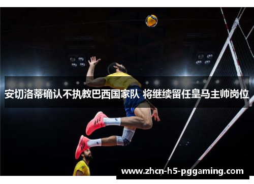 安切洛蒂确认不执教巴西国家队 将继续留任皇马主帅岗位 安切洛蒂确认不执教巴西国家队 将继续留任皇马主帅岗位