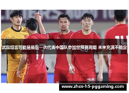 武磊坦言可能是最后一次代表中国队参加世预赛周期 未来充满不确定 武磊坦言可能是最后一次代表中国队参加世预赛周期 未来充满不确定