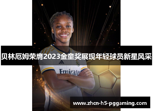 贝林厄姆荣膺2023金童奖展现年轻球员新星风采