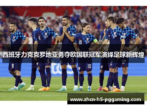 西班牙力克克罗地亚勇夺欧国联冠军演绎足球新辉煌