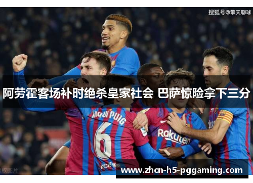 阿劳霍客场补时绝杀皇家社会 巴萨惊险拿下三分 阿劳霍客场补时绝杀皇家社会 巴萨惊险拿下三分