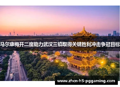 马尔康梅开二度助力武汉三镇取得关键胜利冲击争冠目标 马尔康梅开二度助力武汉三镇取得关键胜利冲击争冠目标