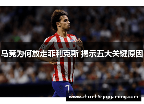 马竞为何放走菲利克斯 揭示五大关键原因