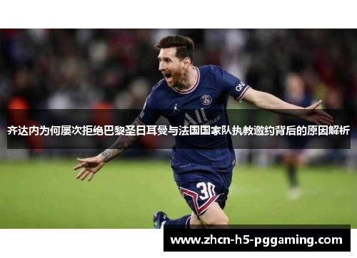 齐达内为何屡次拒绝巴黎圣日耳曼与法国国家队执教邀约背后的原因解析 齐达内为何屡次拒绝巴黎圣日耳曼与法国国家队执教邀约背后的原因解析