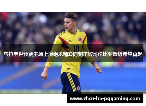 乌拉圭世预赛主场上演绝杀精彩时刻击败哥伦比亚晋级希望再起 乌拉圭世预赛主场上演绝杀精彩时刻击败哥伦比亚晋级希望再起