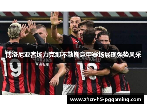 博洛尼亚客场力克那不勒斯意甲赛场展现强势风采 博洛尼亚客场力克那不勒斯意甲赛场展现强势风采