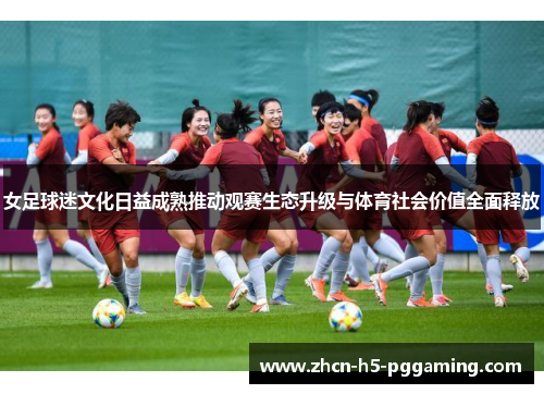 女足球迷文化日益成熟推动观赛生态升级与体育社会价值全面释放 女足球迷文化日益成熟推动观赛生态升级与体育社会价值全面释放