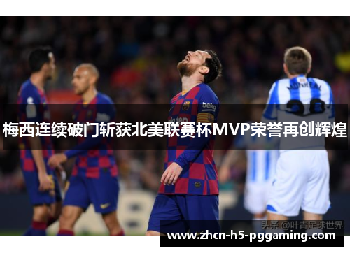 梅西连续破门斩获北美联赛杯MVP荣誉再创辉煌 梅西连续破门斩获北美联赛杯MVP荣誉再创辉煌