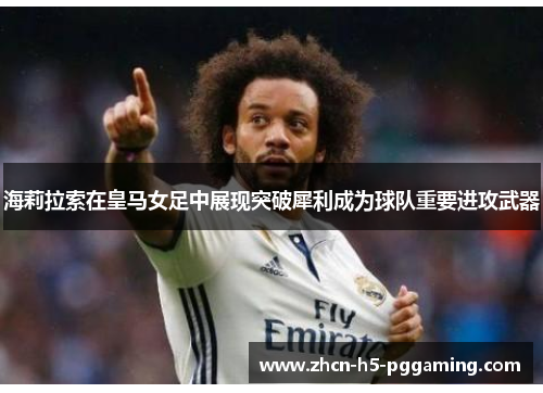 海莉拉索在皇马女足中展现突破犀利成为球队重要进攻武器 海莉拉索在皇马女足中展现突破犀利成为球队重要进攻武器